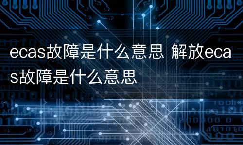 ecas故障是什么意思 解放ecas故障是什么意思
