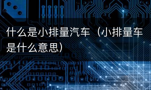什么是小排量汽车（小排量车是什么意思）