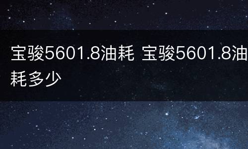 宝骏5601.8油耗 宝骏5601.8油耗多少