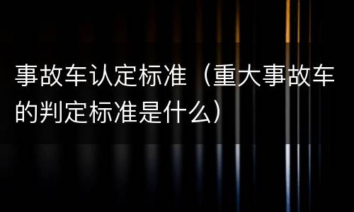 事故车认定标准（重大事故车的判定标准是什么）