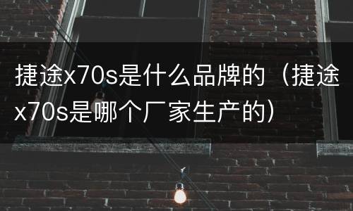 捷途x70s是什么品牌的（捷途x70s是哪个厂家生产的）