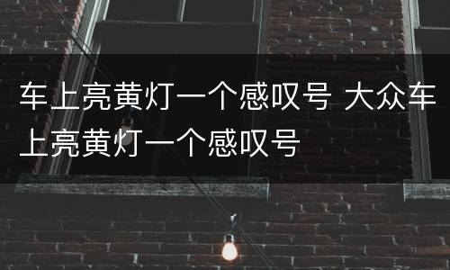车上亮黄灯一个感叹号 大众车上亮黄灯一个感叹号