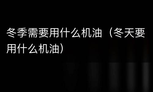 冬季需要用什么机油（冬天要用什么机油）