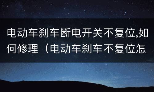 电动车刹车断电开关不复位,如何修理（电动车刹车不复位怎么修理?）
