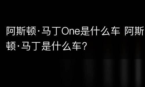 阿斯顿·马丁One是什么车 阿斯顿·马丁是什么车?
