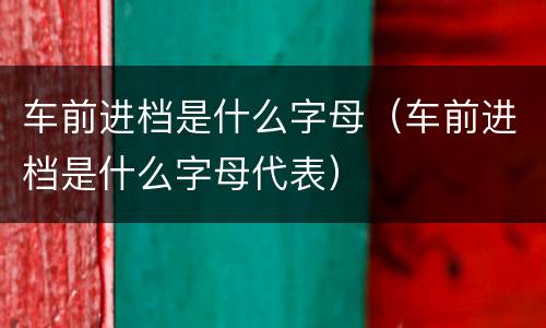 车前进档是什么字母（车前进档是什么字母代表）