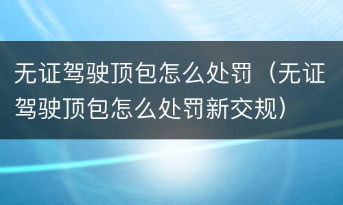 无证驾驶顶包怎么处罚（无证驾驶顶包怎么处罚新交规）