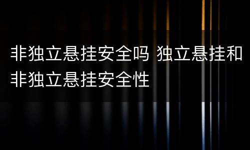 非独立悬挂安全吗 独立悬挂和非独立悬挂安全性