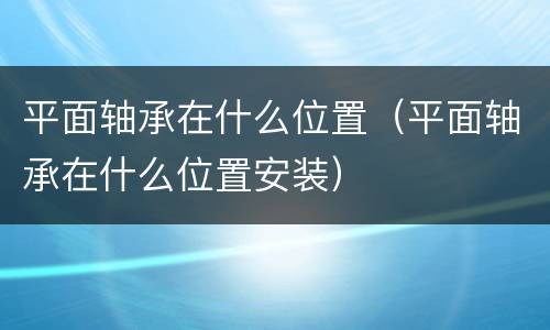 平面轴承在什么位置（平面轴承在什么位置安装）