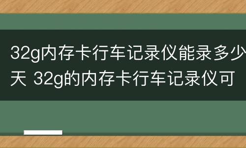 32g内存卡行车记录仪能录多少天 32g的内存卡行车记录仪可以记录多久