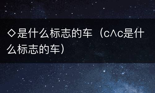 ◇是什么标志的车（c∧c是什么标志的车）