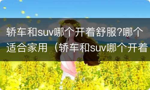 轿车和suv哪个开着舒服?哪个适合家用（轿车和suv哪个开着舒服?哪个适合家用车）