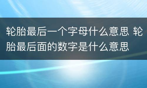 轮胎最后一个字母什么意思 轮胎最后面的数字是什么意思
