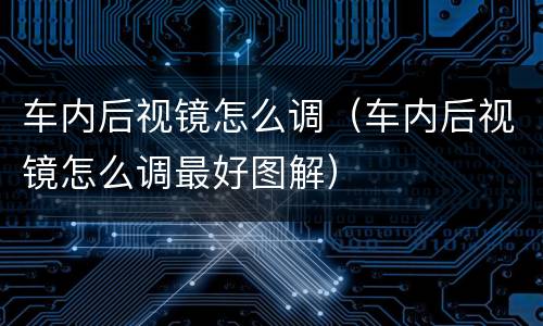 车内后视镜怎么调（车内后视镜怎么调最好图解）