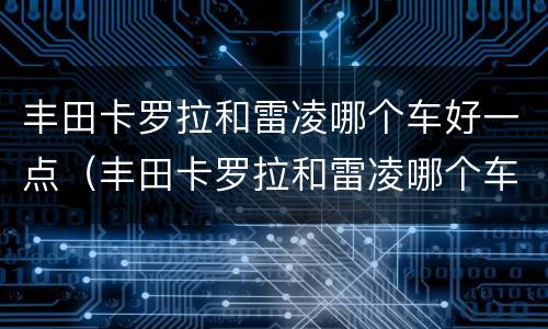 丰田卡罗拉和雷凌哪个车好一点（丰田卡罗拉和雷凌哪个车好一点呢）
