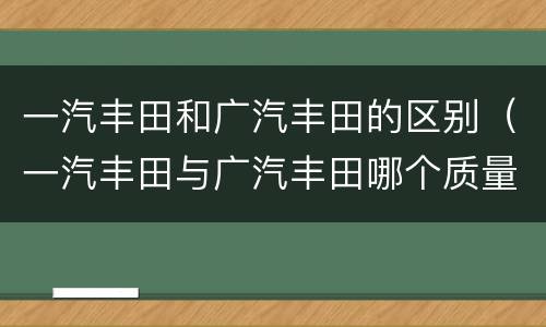 一汽丰田和广汽丰田的区别（一汽丰田与广汽丰田哪个质量好）