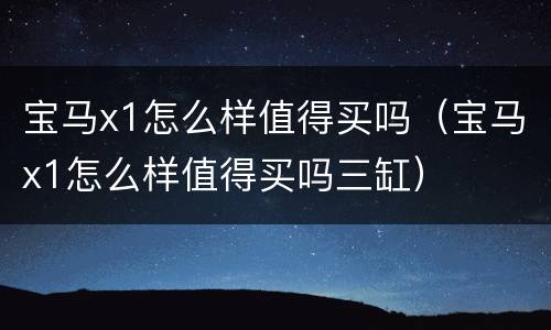 宝马x1怎么样值得买吗（宝马x1怎么样值得买吗三缸）