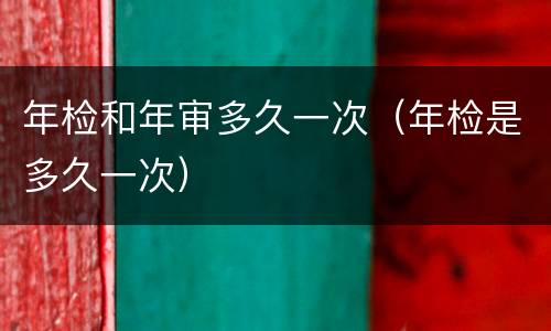 年检和年审多久一次（年检是多久一次）