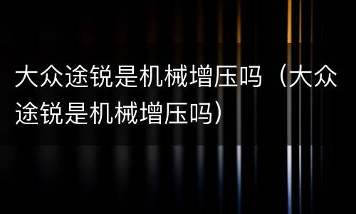 大众途锐是机械增压吗（大众途锐是机械增压吗）