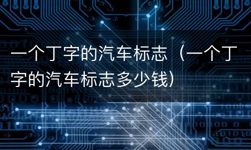 一个丁字的汽车标志（一个丁字的汽车标志多少钱）