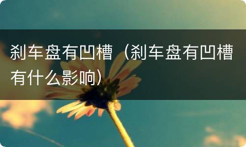 刹车盘有凹槽（刹车盘有凹槽有什么影响）