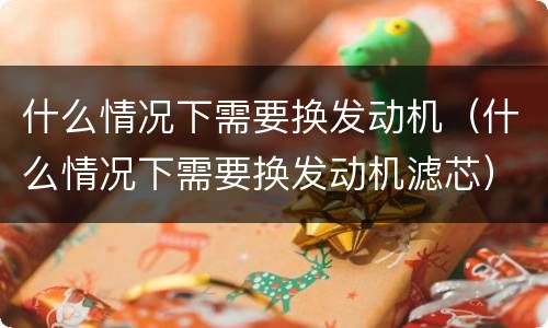什么情况下需要换发动机（什么情况下需要换发动机滤芯）