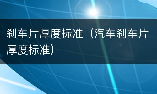 刹车片厚度标准（汽车刹车片厚度标准）