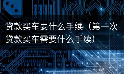 贷款买车要什么手续（第一次贷款买车需要什么手续）