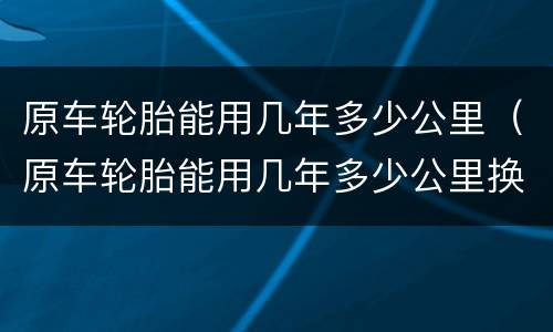 原车轮胎能用几年多少公里（原车轮胎能用几年多少公里换一次）