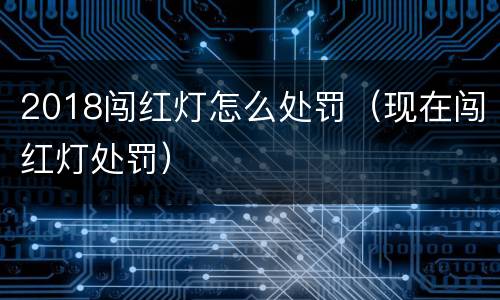 2018闯红灯怎么处罚（现在闯红灯处罚）