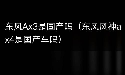 东风Ax3是国产吗（东风风神ax4是国产车吗）