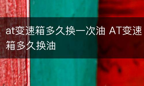 at变速箱多久换一次油 AT变速箱多久换油