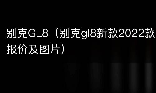 别克GL8（别克gl8新款2022款报价及图片）