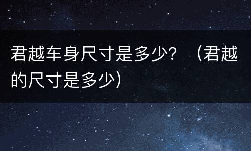 君越车身尺寸是多少？（君越的尺寸是多少）