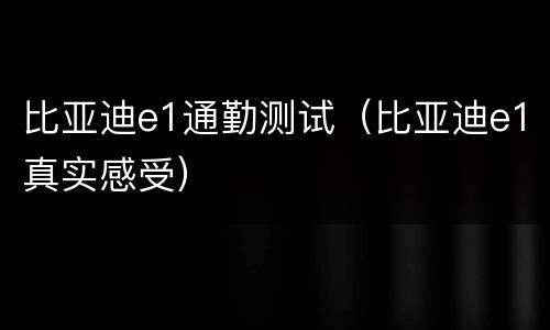 比亚迪e1通勤测试（比亚迪e1真实感受）