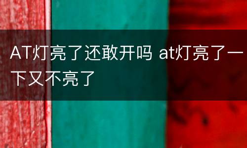 AT灯亮了还敢开吗 at灯亮了一下又不亮了