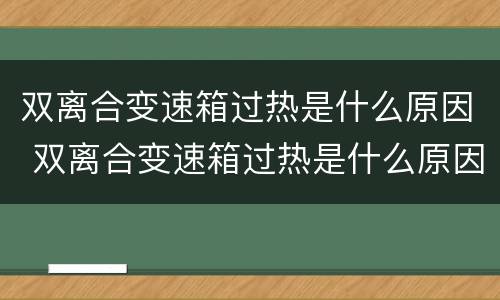 双离合变速箱过热是什么原因 双离合变速箱过热是什么原因造成的