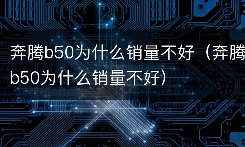 奔腾b50为什么销量不好（奔腾b50为什么销量不好）