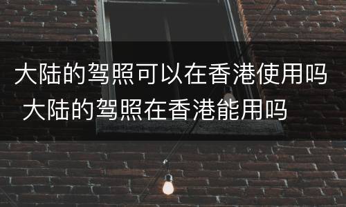大陆的驾照可以在香港使用吗 大陆的驾照在香港能用吗