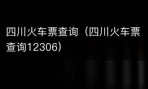 四川火车票查询（四川火车票查询12306）