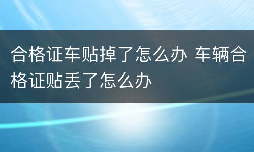 合格证车贴掉了怎么办 车辆合格证贴丢了怎么办