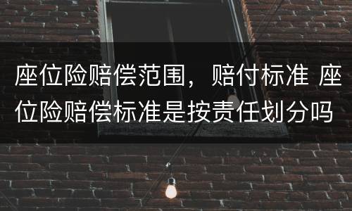 座位险赔偿范围，赔付标准 座位险赔偿标准是按责任划分吗
