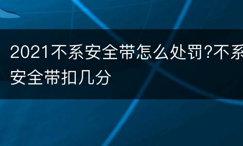 2021不系安全带怎么处罚?不系安全带扣几分