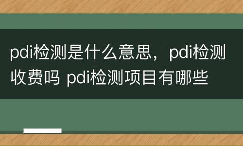 pdi检测是什么意思，pdi检测收费吗 pdi检测项目有哪些