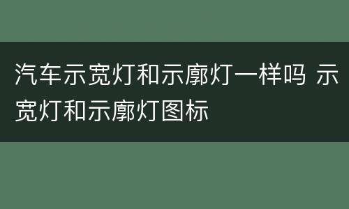 汽车示宽灯和示廓灯一样吗 示宽灯和示廓灯图标