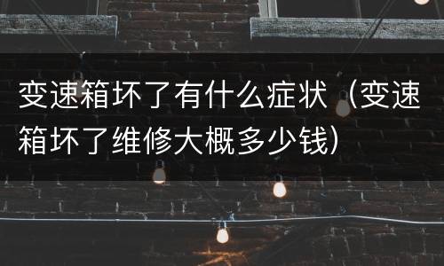 变速箱坏了有什么症状（变速箱坏了维修大概多少钱）