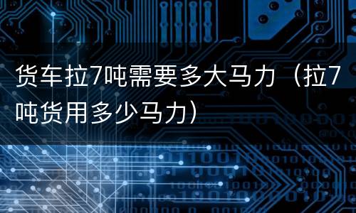 货车拉7吨需要多大马力（拉7吨货用多少马力）