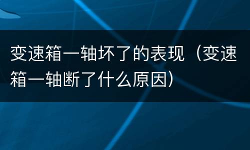 变速箱一轴坏了的表现（变速箱一轴断了什么原因）
