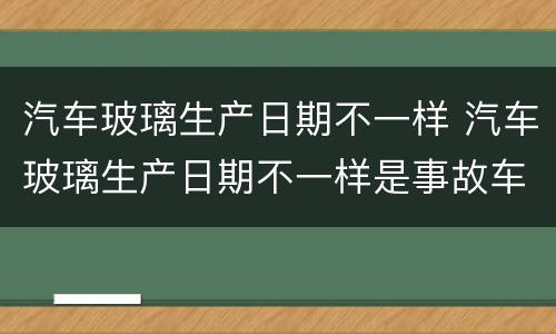 汽车玻璃生产日期不一样 汽车玻璃生产日期不一样是事故车吗