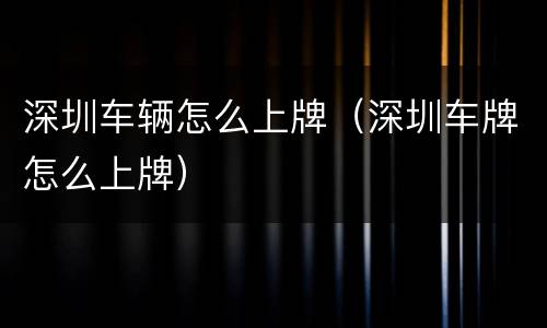 深圳车辆怎么上牌（深圳车牌怎么上牌）